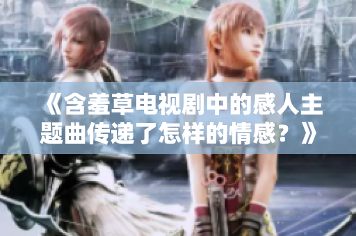 《含羞草电视剧中的感人主题曲传递了怎样的情感？》